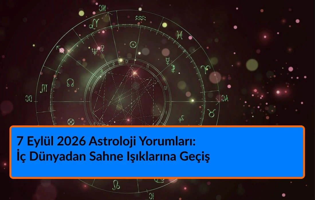 7 Eylül 2026 Astroloji Yorumları: İç Dünyadan Sahne Işıklarına Geçiş