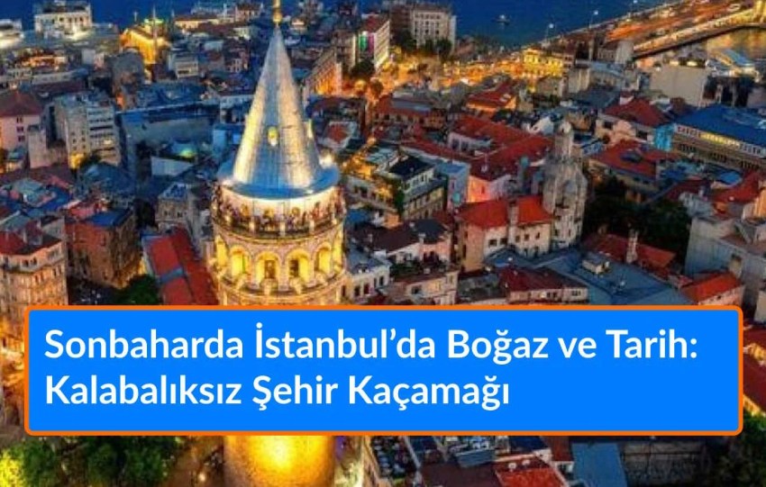 Sonbaharda İstanbul’da Boğaz ve Tarih: Kalabalıksız Şehir Kaçamağı